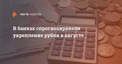 В банках спрогнозировали укрепление рубля в августе - ren.tv