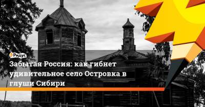 Забытая Россия: как гибнет удивительное село Островка в глуши Сибири - ridus.ru - Россия - район Кузбасса