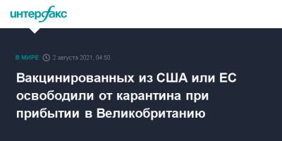 Вакцинированных из США или ЕС освободили от карантина при прибытии в Великобританию - interfax.ru - Москва - США - Англия - Великобритания