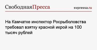 На Камчатке инспектор Росрыболовства требовал взятку красной икрой на 100 тысяч рублей - svpressa.ru - Камчатский край