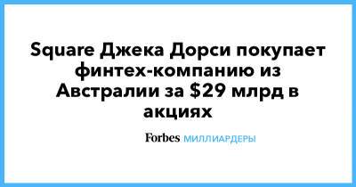 Джон Дорси - Square Джека Дорси покупает финтех-компанию из Австралии за $29 млрд в акциях - forbes.ru - Австралия