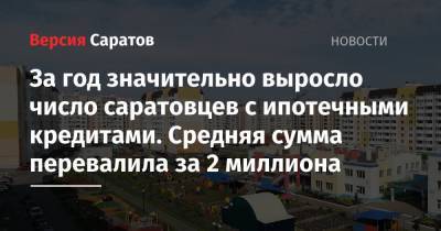 За год значительно выросло число саратовцев с ипотечными кредитами. Средняя сумма перевалила за 2 миллиона - nversia.ru - Россия