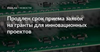 Алексей Фурсин - Продлен срок приема заявок на гранты для инновационных проектов - mos.ru - Москва