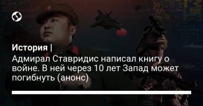 Джеймс Ставридис - История | Адмирал Ставридис написал книгу о войне. В ней через 10 лет Запад может погибнуть (анонс) - liga.net - Китай - США - Украина