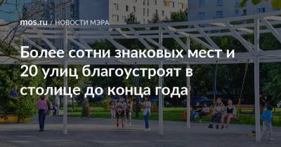 Сергей Собянин - Более сотни знаковых мест и 20 улиц благоустроят в столице до конца года - mos.ru - Москва - Благоустройство