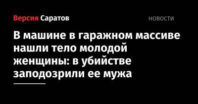 В машине в гаражном массиве нашли тело молодой женщины: в убийстве заподозрили ее мужа - nversia.ru - Россия - Саратовская обл. - Саратов