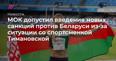 МОК допустил введение новых санкций против Беларуси из-за ситуации со спортсменкой Тимановской - tvrain.ru - Белоруссия