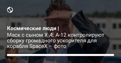 Илон Маск - Космические люди | Маск с сыном X Æ A-12 контролируют сборку громадного ускорителя для корабля SpaceX – фото - liga.net - Украина - Twitter
