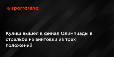 Кулиш вышел в финал Олимпиады в стрельбе из винтовки из трех положений - sportarena.com - Швейцария