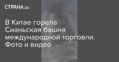 В Китае горела Сианьская башня международной торговли. Фото и видео - strana.ua - Китай - Украина - Турция - Испания - Одесса
