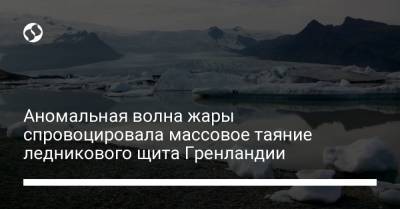 Аномальная волна жары спровоцировала массовое таяние ледникового щита Гренландии - liga.net - Украина - шт.Флорида - Гренландия