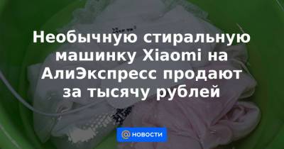 Необычную стиральную машинку Xiaomi на АлиЭкспресс продают за тысячу рублей - news.mail.ru