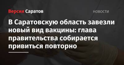 Роман Бусаргин - В Саратовскую область завезли новый вид вакцины: глава правительства собирается привиться повторно - nversia.ru - Саратовская обл.