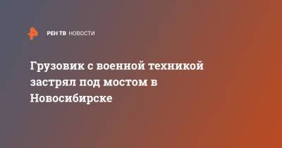 Грузовик с военной техникой застрял под мостом в Новосибирске - ren.tv - Новосибирск