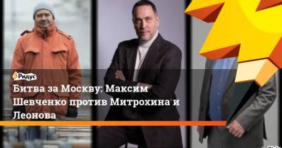 Максим Шевченко - Битва за Москву: Максим Шевченко против Митрохина и Леонова - ridus.ru - Москва