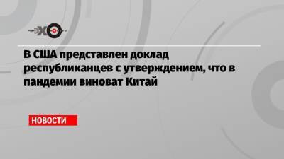 Дональд Трамп - В США представлен доклад республиканцев с утверждением, что в пандемии виноват Китай - echo.msk.ru - Китай - США - Ухань