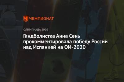Гандболистка Анна Сень прокомментировала победу России над Испанией на ОИ-2020 - championat.com - Россия - Токио - Испания