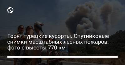 Горят турецкие курорты. Спутниковые снимки масштабных лесных пожаров: фото с высоты 770 км - liga.net - Украина - Турция - Греция