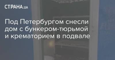 Под Петербургом снесли дом с бункером-тюрьмой и крематорием в подвале - strana.ua - Россия - Украина - Ленинградская обл. - Санкт-Петербург - р-н Всеволожский