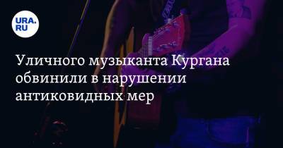 Уличного музыканта Кургана обвинили в нарушении антиковидных мер - ura.news