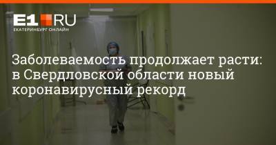 Артем Устюжанин - Филипп Сапегин - Заболеваемость продолжает расти: в Свердловской области новый коронавирусный рекорд - e1.ru - Россия - Екатеринбург - Свердловская обл.