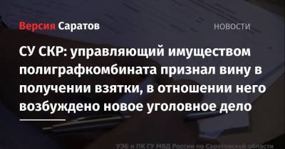 СУ СКР: управляющий имуществом полиграфкомбината признал вину в получении взятки, в отношении него возбуждено новое уголовное дело - nversia.ru - Саратовская обл. - Саратов