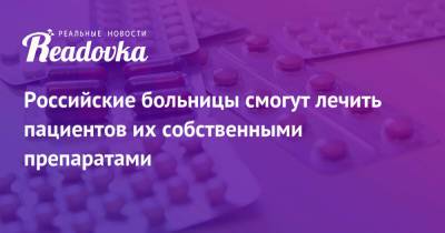 Российские больницы смогут лечить пациентов их собственными препаратами - readovka.news