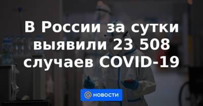 Анна Попова - Денис Проценко - В России за сутки выявили 23 508 случаев COVID-19 - news.mail.ru - Москва - Россия - Санкт-Петербург - Московская обл.