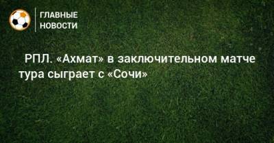 ⚽ РПЛ. «Ахмат» в заключительном матче тура сыграет с «Сочи» - bombardir.ru - Москва - Россия - Сочи - Тула - Уфа - Казань - Самара