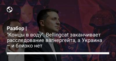 Владимир Зеленский - Христо Грозев - Разбор | "Концы в воду". Bellingcat заканчивает расследование вагнергейта, а Украина – и близко нет - liga.net - Россия - Украина