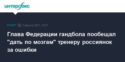 Сергей Шишкарев - Сергей Алексеев - Глава Федерации гандбола пообещал "дать по мозгам" тренеру россиянок за ошибки - sport-interfax.ru - Москва - Россия - Токио - Испания
