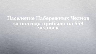 Население Набережных Челнов за полгода прибыло на 559 человек - chelny-izvest.ru - респ. Татарстан - Набережные Челны - Казань - Нижнекамск