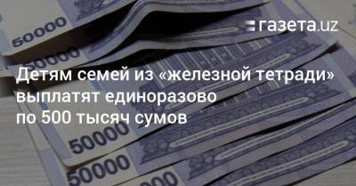 Детям семей из «железной тетради» выплатят единоразово по 500 тысяч сумов - gazeta.uz - Россия - Узбекистан