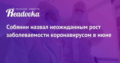 Сергей Собянин - Собянин назвал неожиданным рост заболеваемости коронавирусом в июне - readovka.ru - Москва