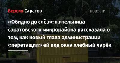 «Обидно до слёз»: жительница саратовского микрорайона рассказала о том, как новый глава администрации «перетащил» ей под окна хлебный ларёк - nversia.ru - район Волжский