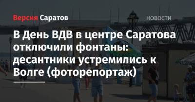 В День ВДВ в центре Саратова отключили фонтаны: десантники устремились к Волге (фоторепортаж) - nversia.ru - Россия - Саратов