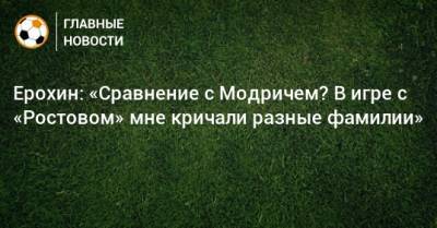 Александр Ерохин - Ерохин: «Сравнение с Модричем? В игре с «Ростовом» мне кричали разные фамилии» - bombardir.ru