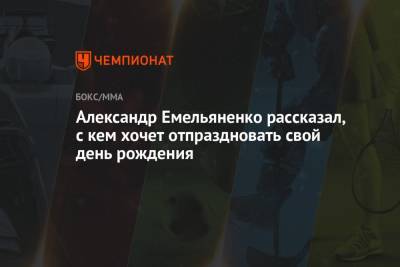Александр Емельяненко - Александр Емельяненко рассказал, с кем хочет отпраздновать свой день рождения - championat.com - Россия