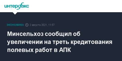 Минсельхоз сообщил об увеличении на треть кредитования полевых работ в АПК - interfax.ru - Москва - Россия