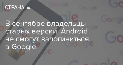 В сентябре владельцы старых версий Android не смогут залогиниться в Google - strana.ua - Украина