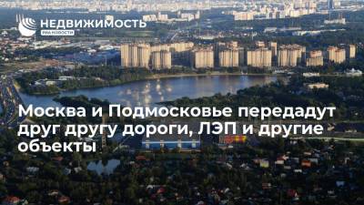 Москва и Подмосковье передадут друг другу дороги, ЛЭП и другие объекты - realty.ria.ru - Москва - Московская обл.