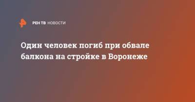 Один человек погиб при обвале балкона на стройке в Воронеже - ren.tv - Воронеж
