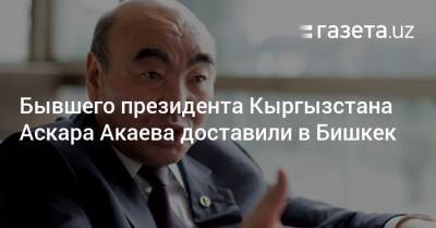 Аскар Акаев - Бывшего президента Кыргызстана Аскара Акаева доставили в Бишкек - gazeta.uz - Узбекистан - Киргизия - Бишкек