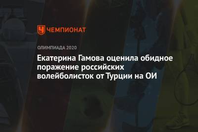 Екатерина Гамова оценила обидное поражение российских волейболисток от Турции на ОИ - championat.com - Россия - Токио - Турция - Япония