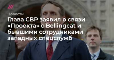 Глава СВР заявил о связи «Проекта» с Bellingcat и бывшими сотрудниками западных спецслужб - tvrain.ru - Россия - США