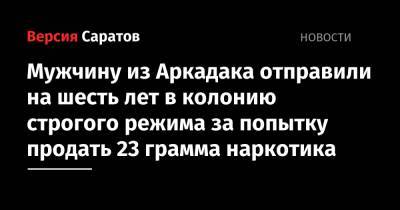 Мужчину из Аркадака отправили на шесть лет в колонию строгого режима за попытку продать 23 грамма наркотика - nversia.ru - район Балашовский