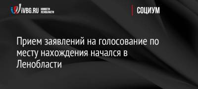 Прием заявлений на голосование по месту нахождения начался в Ленобласти - ivbg.ru - Россия - Украина - Ленинградская обл.
