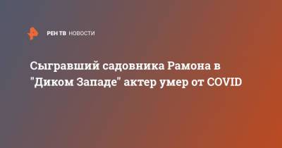 Сыгравший садовника Рамона в "Диком Западе" актер умер от COVID - ren.tv - Италия - Аргентина