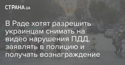 В Раде хотят разрешить украинцам снимать на видео нарушения ПДД, заявлять в полицию и получать вознаграждение - strana.ua - Украина
