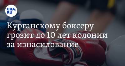 Курганскому боксеру грозит до 10 лет колонии за изнасилование - ura.news - Россия - Курганская обл. - Курган